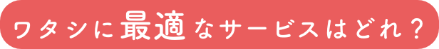ワタシに最適なサービスはどれ？